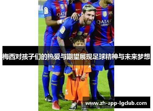 梅西对孩子们的热爱与期望展现足球精神与未来梦想