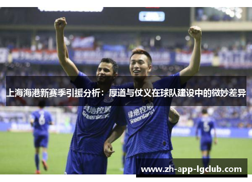 上海海港新赛季引援分析：厚道与仗义在球队建设中的微妙差异