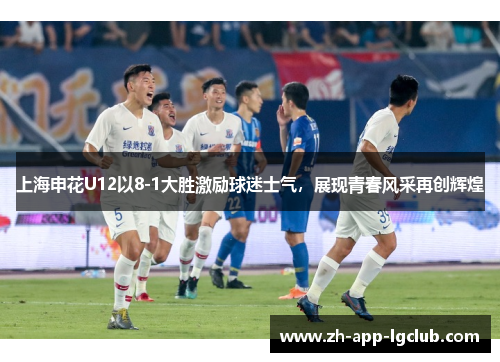 上海申花U12以8-1大胜激励球迷士气，展现青春风采再创辉煌