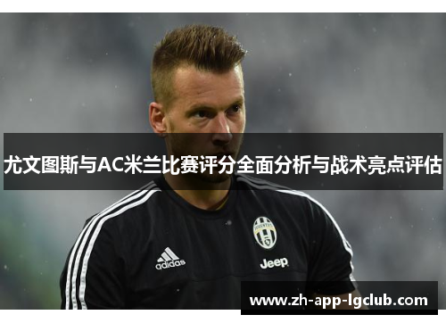 尤文图斯与AC米兰比赛评分全面分析与战术亮点评估