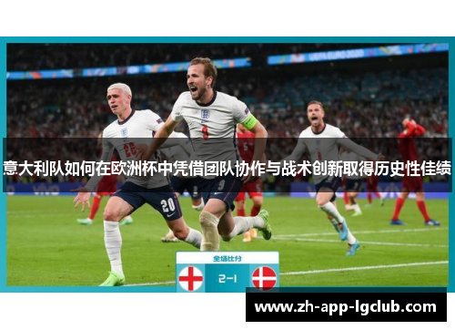 意大利队如何在欧洲杯中凭借团队协作与战术创新取得历史性佳绩