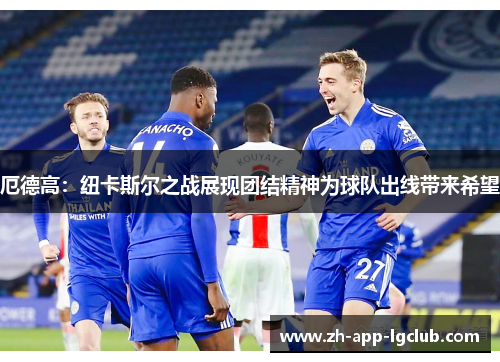 厄德高：纽卡斯尔之战展现团结精神为球队出线带来希望