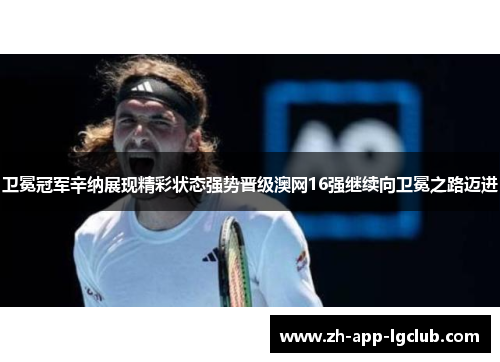 卫冕冠军辛纳展现精彩状态强势晋级澳网16强继续向卫冕之路迈进