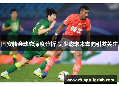 国安转会动态深度分析 吴少聪未来去向引发关注