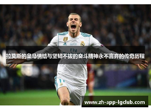 拉莫斯的皇马情结与坚韧不拔的奋斗精神永不言弃的传奇历程