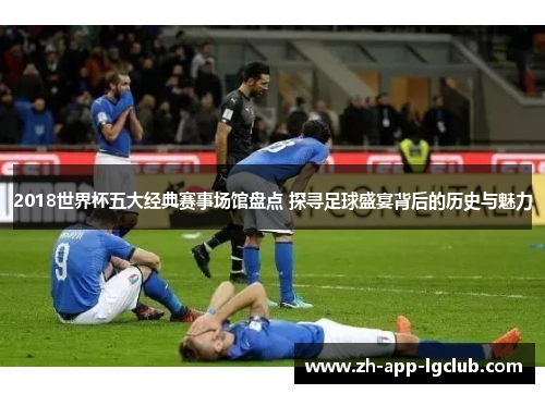 2018世界杯五大经典赛事场馆盘点 探寻足球盛宴背后的历史与魅力