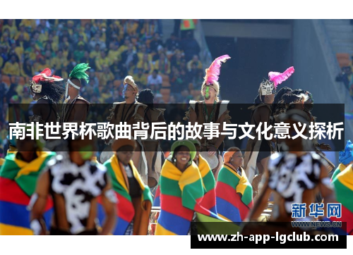南非世界杯歌曲背后的故事与文化意义探析