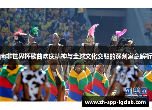 南非世界杯歌曲欢庆精神与全球文化交融的深刻寓意解析