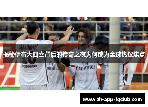 揭秘伊布大四喜背后的传奇之夜为何成为全球热议焦点