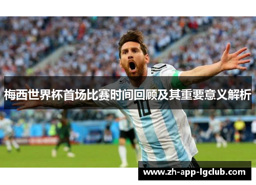 梅西世界杯首场比赛时间回顾及其重要意义解析