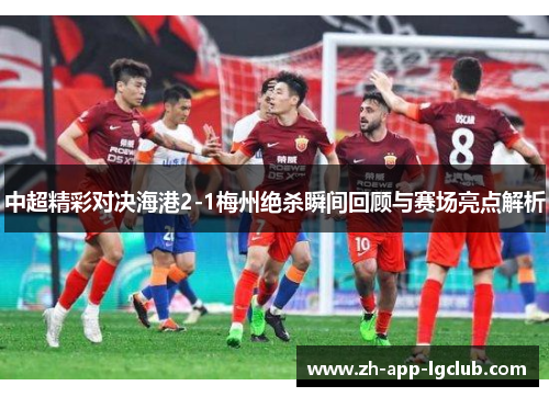 中超精彩对决海港2-1梅州绝杀瞬间回顾与赛场亮点解析