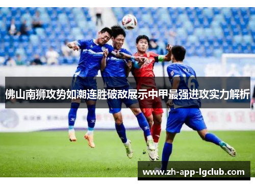 佛山南狮攻势如潮连胜破敌展示中甲最强进攻实力解析