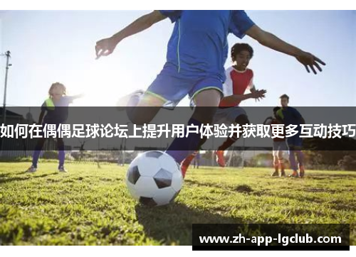 如何在偶偶足球论坛上提升用户体验并获取更多互动技巧