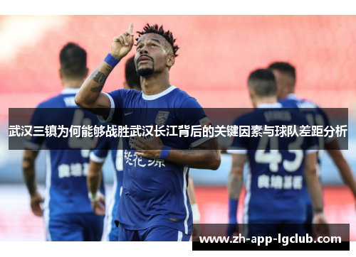 武汉三镇为何能够战胜武汉长江背后的关键因素与球队差距分析