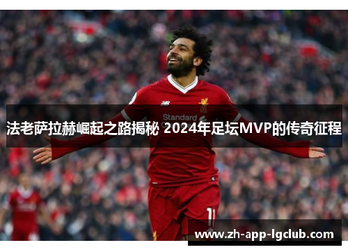 法老萨拉赫崛起之路揭秘 2024年足坛MVP的传奇征程