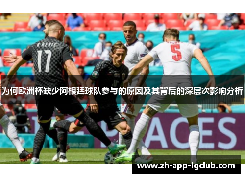 为何欧洲杯缺少阿根廷球队参与的原因及其背后的深层次影响分析 为何欧洲杯缺少阿根廷球队参与的原因及其背后的深层次影响分析