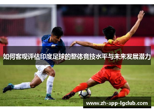 如何客观评估印度足球的整体竞技水平与未来发展潜力 如何客观评估印度足球的整体竞技水平与未来发展潜力