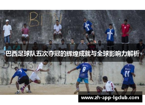 巴西足球队五次夺冠的辉煌成就与全球影响力解析