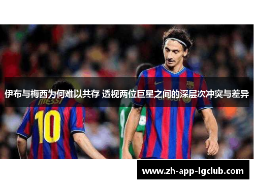 伊布与梅西为何难以共存 透视两位巨星之间的深层次冲突与差异 伊布与梅西为何难以共存 透视两位巨星之间的深层次冲突与差异