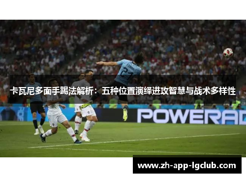 卡瓦尼多面手踢法解析：五种位置演绎进攻智慧与战术多样性