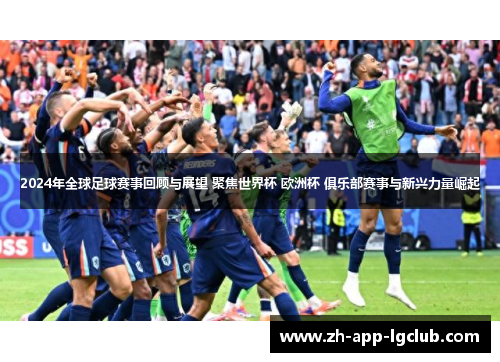 2024年全球足球赛事回顾与展望 聚焦世界杯 欧洲杯 俱乐部赛事与新兴力量崛起