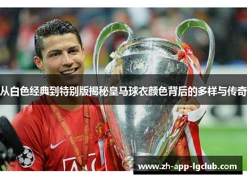 从白色经典到特别版揭秘皇马球衣颜色背后的多样与传奇 从白色经典到特别版揭秘皇马球衣颜色背后的多样与传奇