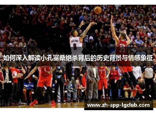 如何深入解读小孔塞桑绝杀背后的历史背景与情感象征 如何深入解读小孔塞桑绝杀背后的历史背景与情感象征