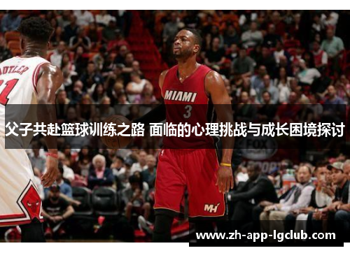 父子共赴篮球训练之路 面临的心理挑战与成长困境探讨 父子共赴篮球训练之路 面临的心理挑战与成长困境探讨