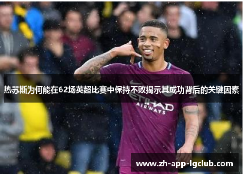 热苏斯为何能在62场英超比赛中保持不败揭示其成功背后的关键因素
