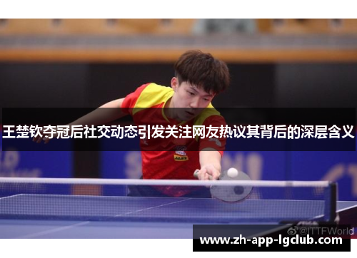 王楚钦夺冠后社交动态引发关注网友热议其背后的深层含义
