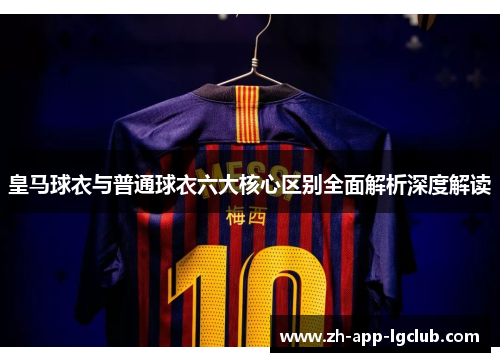 皇马球衣与普通球衣六大核心区别全面解析深度解读 皇马球衣与普通球衣六大核心区别全面解析深度解读