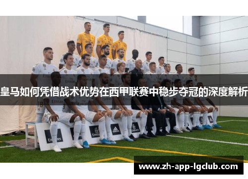 皇马如何凭借战术优势在西甲联赛中稳步夺冠的深度解析