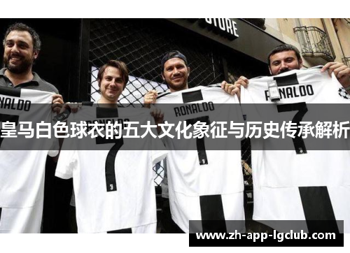 皇马白色球衣的五大文化象征与历史传承解析 皇马白色球衣的五大文化象征与历史传承解析