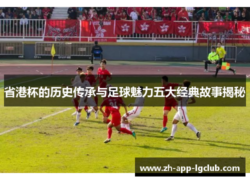 省港杯的历史传承与足球魅力五大经典故事揭秘