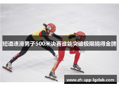 短道速滑男子500米决赛谁能突破极限摘得金牌 短道速滑男子500米决赛谁能突破极限摘得金牌