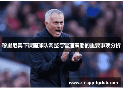 穆里尼奥下课前球队调整与管理策略的重要事项分析 穆里尼奥下课前球队调整与管理策略的重要事项分析