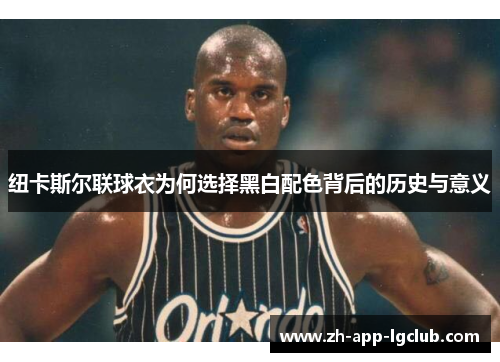纽卡斯尔联球衣为何选择黑白配色背后的历史与意义 纽卡斯尔联球衣为何选择黑白配色背后的历史与意义