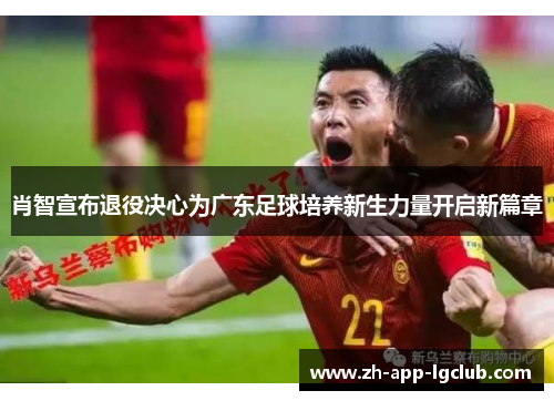 肖智宣布退役决心为广东足球培养新生力量开启新篇章