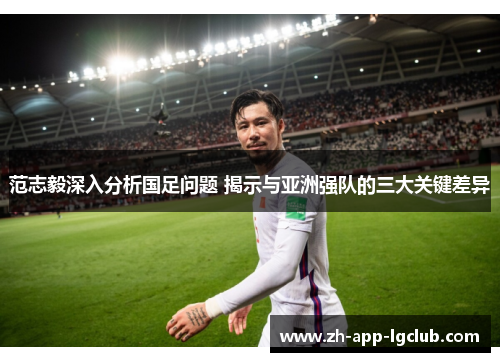 范志毅深入分析国足问题 揭示与亚洲强队的三大关键差异 范志毅深入分析国足问题 揭示与亚洲强队的三大关键差异