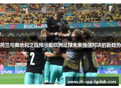 荷兰与奥地利之战预示着欧洲足球未来强强对决的新趋势