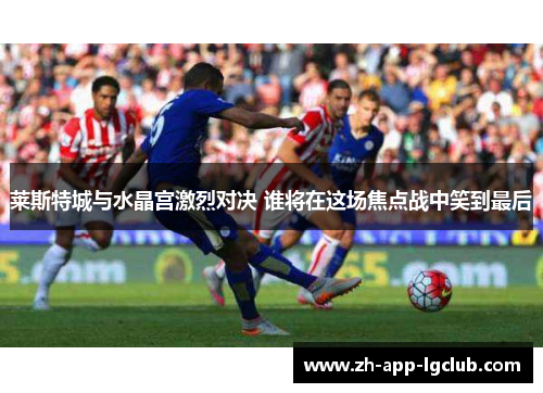 莱斯特城与水晶宫激烈对决 谁将在这场焦点战中笑到最后