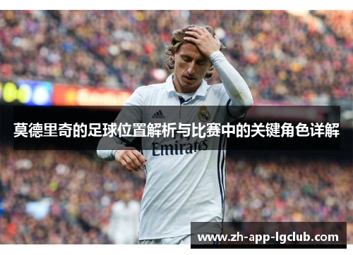 莫德里奇的足球位置解析与比赛中的关键角色详解 莫德里奇的足球位置解析与比赛中的关键角色详解
