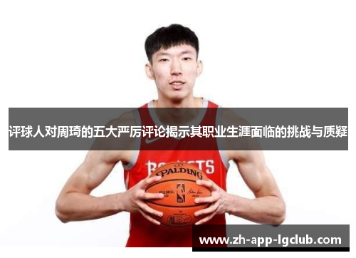 评球人对周琦的五大严厉评论揭示其职业生涯面临的挑战与质疑 评球人对周琦的五大严厉评论揭示其职业生涯面临的挑战与质疑