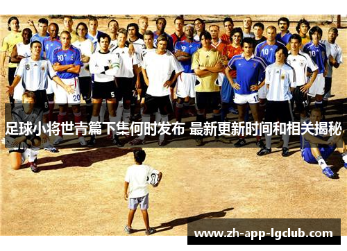 足球小将世青篇下集何时发布 最新更新时间和相关揭秘
