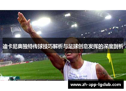 迪卡尼奥独特传球技巧解析与足球创意发挥的深度剖析