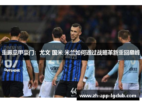 重振意甲豪门：尤文 国米 米兰如何通过战略革新重回巅峰