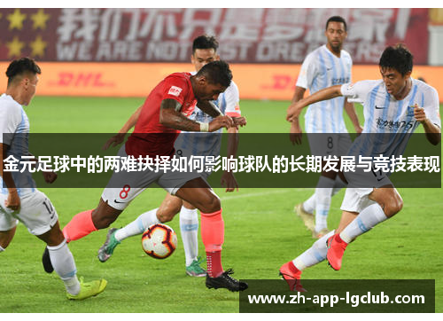 金元足球中的两难抉择如何影响球队的长期发展与竞技表现 金元足球中的两难抉择如何影响球队的长期发展与竞技表现