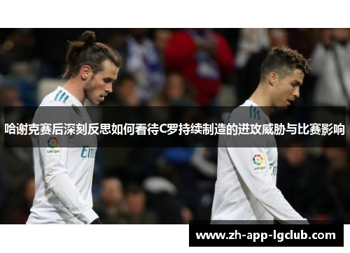 哈谢克赛后深刻反思如何看待C罗持续制造的进攻威胁与比赛影响 哈谢克赛后深刻反思如何看待C罗持续制造的进攻威胁与比赛影响