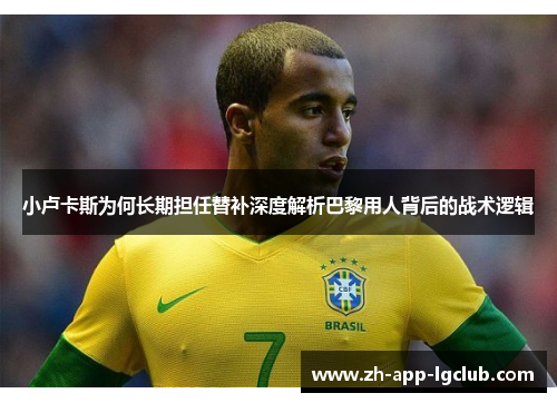 小卢卡斯为何长期担任替补深度解析巴黎用人背后的战术逻辑 小卢卡斯为何长期担任替补深度解析巴黎用人背后的战术逻辑