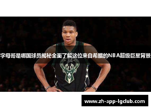 字母哥是哪国球员揭秘全面了解这位来自希腊的NBA超级巨星背景